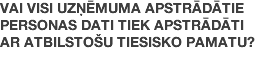 Vai visi uzņēmuma apstrādātie personas dati tiek apstrādāti ar atbilstošu tiesisko pamatu?